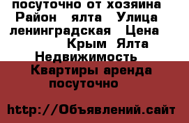 посуточно от хозяина › Район ­ ялта › Улица ­ ленинградская › Цена ­ 1 500 - Крым, Ялта Недвижимость » Квартиры аренда посуточно   